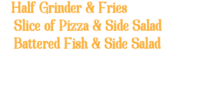1. Half Grinder & Fries 6.99 2. Slice of Pizza & Side Salad 5.00 3. Battered Fish & Side Salad 7.25 No Substitutions with Combos